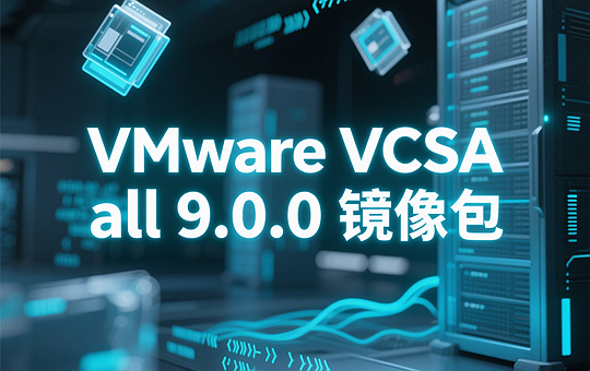 VMware VCSA all 9.0.0 iso镜像包下载-VMware vCenter Server Appliance 9.0.0 iso镜像包下载