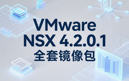 VMware NSX 4.2.0.1 全套镜像下载