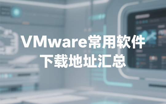 VMware常用软件下载地址汇总（更新到2025年8月15日）