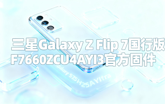 三星Galaxy Z Flip7国行版F7660ZCU4AYI3官方五件套固件下载