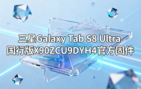三星Galaxy Tab S8 Ultra国行版X900ZCU9DYH4官方四件套固件下载