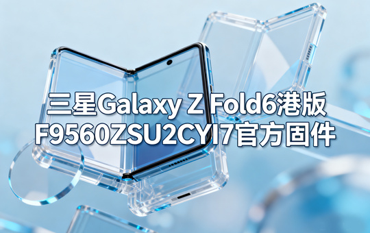 三星Galaxy Z Fold6港版F9560ZSU2CYI7官方五件套固件下载