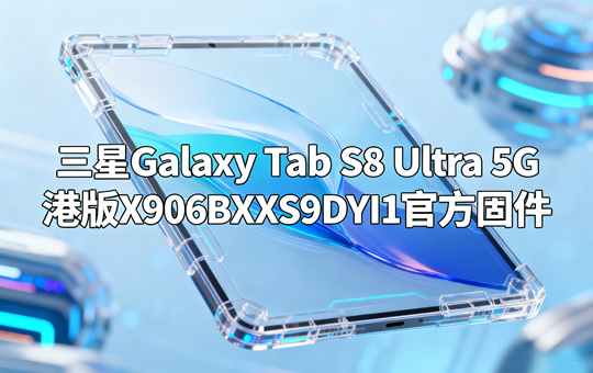 三星Galaxy Tab S8 Ultra 5G港版X906BXXS9DYI1官方五件套固件下载