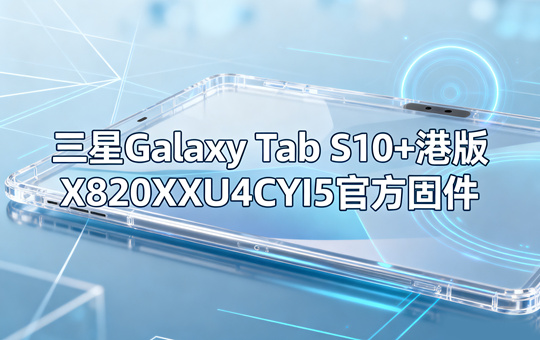 三星Galaxy Tab S10+港版X820XXU4CYI5官方四件套固件下载