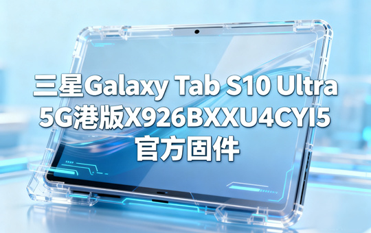 三星Galaxy Tab S10 Ultra 5G港版X926BXXU4CYI5官方五件套固件下载