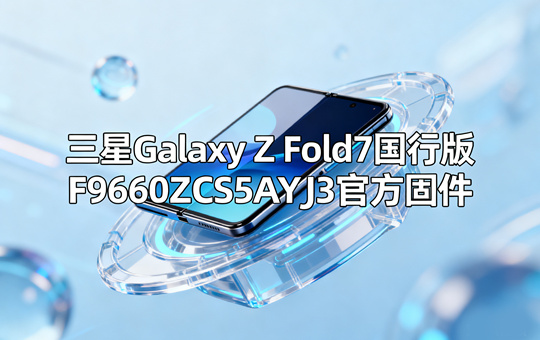 三星Galaxy Z Fold7国行版F9660ZCS5AYJ3官方五件套固件下载