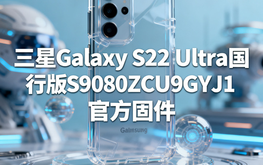 三星Galaxy S22 Ultra国行版S9080ZCU9GYJ1官方五件套固件下载