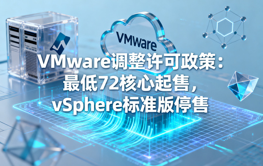 VMware调整许可政策：最低72核心起售，vSphere标准版停售