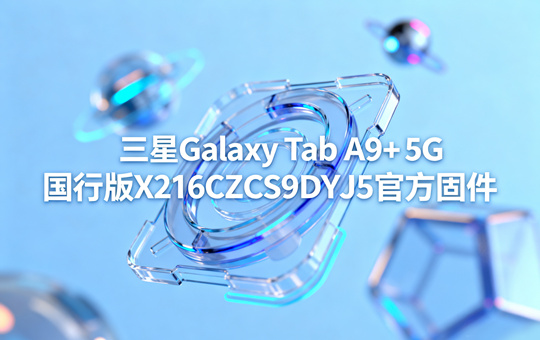 三星Galaxy Tab A9+ 5G国行版X216CZCS9DYJ5官方五件套固件下载