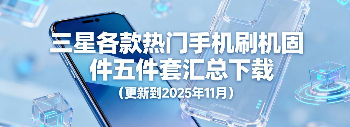 三星各款热门手机刷机固件五件套汇总下载（更新到2025年11月）