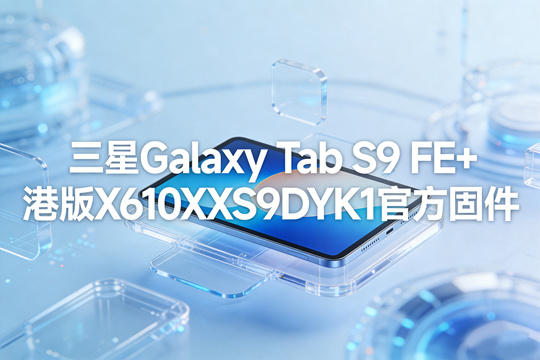 三星Galaxy Tab S9 FE+港版X610XXS9DYK1官方五件套固件下载