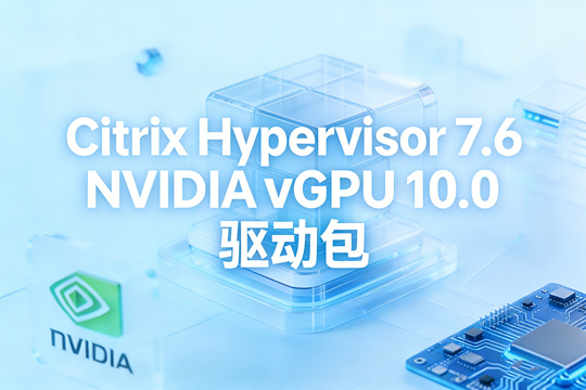 NVIDIA vGPU 10.0 for Citrix Hypervisor 7.6 下载|完整 vGPU 驱动套件(含虚拟机驱动)