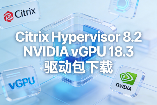 NVIDIA vGPU 18.3 for Citrix Hypervisor 8.2 下载|完整 vGPU 驱动套件(含虚拟机驱动)