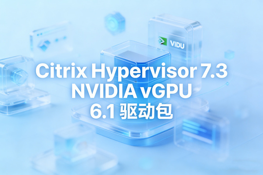 NVIDIA vGPU 6.1 for Citrix Hypervisor 7.3 下载|完整 vGPU 驱动套件(含虚拟机驱动)