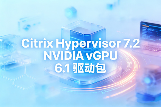 NVIDIA vGPU 6.1 for Citrix Hypervisor 7.2 下载|完整 vGPU 驱动套件(含虚拟机驱动)