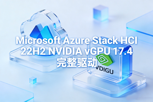 Microsoft Azure Stack HCI 22H2 NVIDIA vGPU 17.4 完整驱动下载(含虚拟机驱动)