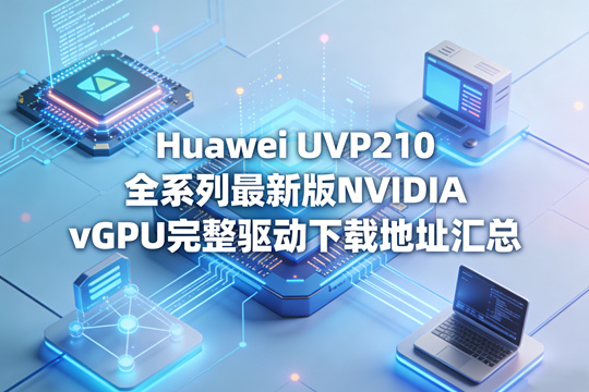Huawei UVP 210 全系列最新版NVIDIA vGPU完整驱动下载地址汇总