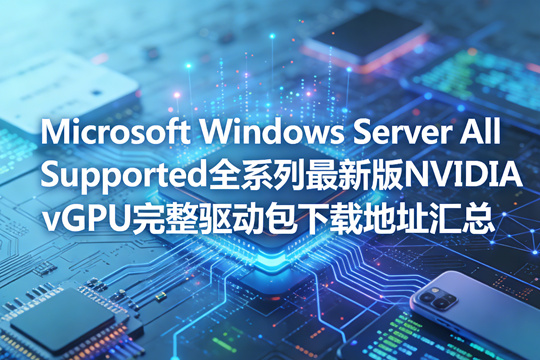Microsoft Windows Server All Supported全系列最新版NVIDIA vGPU完整驱动包下载地址汇总