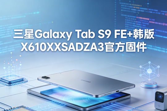 三星Galaxy Tab S9 FE+韩版X610XXSADZA3官方五件套固件下载