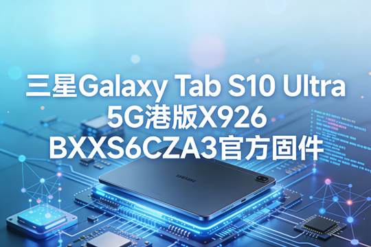 三星Galaxy Tab S10 Ultra 5G港版X926BXXS6CZA3官方五件套固件下载