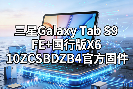 三星Galaxy Tab S9 FE+国行版X610ZCSBDZB4官方五件套固件下载