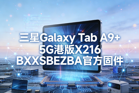 三星Galaxy Tab A9+ 5G港版X216BXXSBEZBA官方五件套固件下载