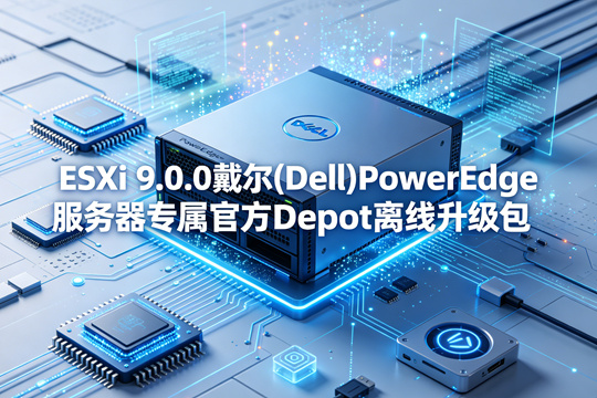 VMware ESXi 9.0.0戴尔(Dell)PowerEdge服务器原厂定制Depot离线升级zip包(VMware-VMvisor-Installer-9.0.0.0-24755229.x86_64-Dell-CI-A00.zip)下载