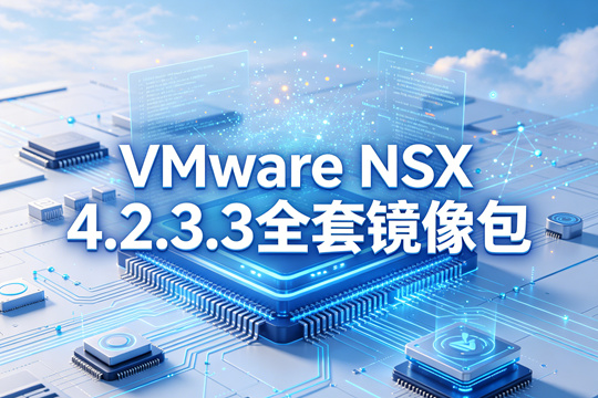 VMware NSX 4.2.3.3全套镜像(nsx-unified-appliance-4.2.3.3.0.25171321.ova)下载