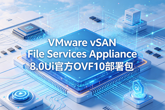 VMware vSAN File Services Appliance 8.0U3i(amigo)官方完整OVF部署包(VMware-vSAN-File-Services-Appliance-8.0.3.1000-25205845_OVF10.ovf)下载