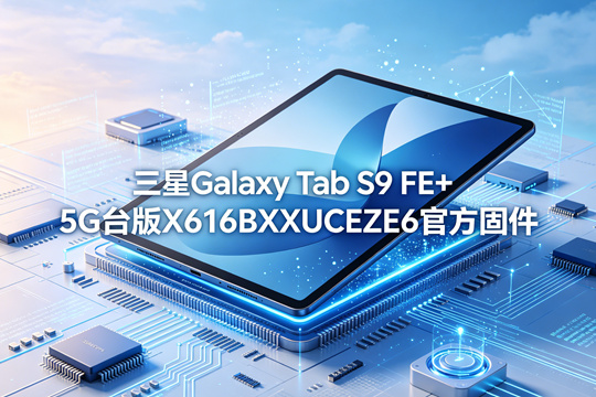 三星Galaxy Tab S9 FE+ 5G台版X616BXXUCEZE6官方五件套固件下载