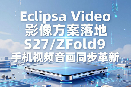 Eclipsa Video 影像方案落地 S27/ZFold9 手机视频音画同步革新