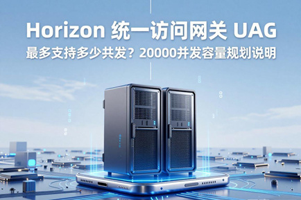 Horizon 统一访问网关 UAG 最多支持多少并发？单台与集群 20000 并发容量规划说明