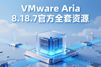 VMware Aria 8.18.7官方全套资源(含Aria Operations/Logs/Networks/Automation)下载