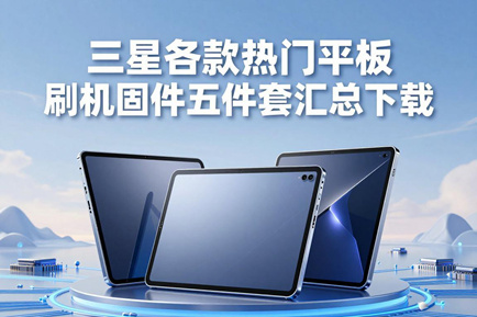三星各款热门平板刷机固件五件套汇总下载(更新到2026年7月)
