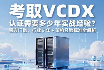 考取VCDX 认证需要多少年实战经验？官方门槛、行业 5 年 + 架构经验标准全解析