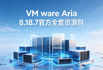 VMware Aria 8.18.7官方全套资源包(含Aria Operations/Logs/Networks/Automation)下载
