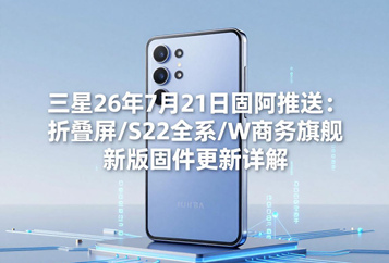三星26年7月21日固件推送：折叠屏/S22全系/W商务旗舰新版固件更新详解