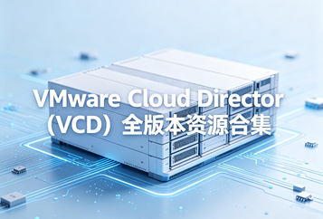 VMware Cloud Director(VCD)全版本资源合集下载｜镜像/安装包/升级包/配套插件大全