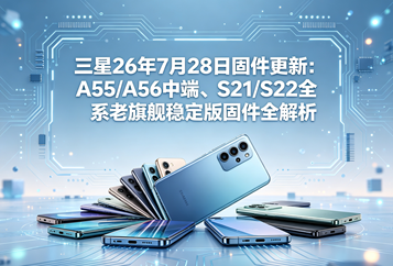 三星26年7月28日固件更新：A55/A56中端、S21/S22全系老旗舰稳定版固件全解析