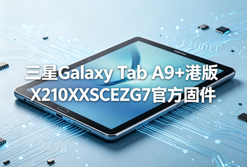 三星Galaxy Tab A9+港版X210XXSCEZG7官方四件套固件下载