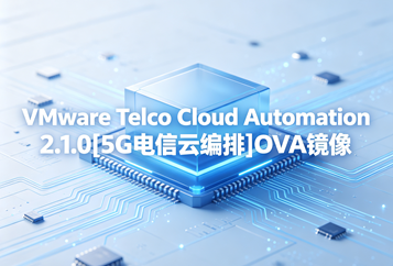 VMware Telco Cloud Automation 2.1.0[5G电信云编排]OVA镜像下载