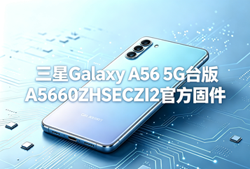 三星Galaxy A56 5G台版A5660ZHSECZI2官方五件套固件下载