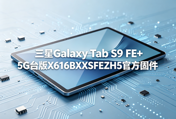 三星Galaxy Tab S9 FE+ 5G台版X616BXXSFEZH5官方五件套固件下载