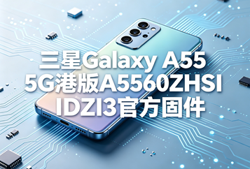 三星Galaxy A55 5G港版A5560ZHSIDZI3官方五件套固件下载