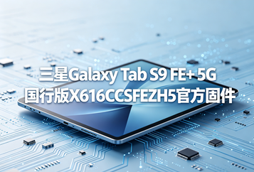 三星Galaxy Tab S9 FE+ 5G国行版X616CZCSFEZH5官方五件套固件下载