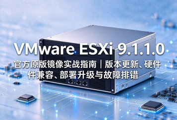 VMware ESXi 9.1.1.0官方原版镜像实战指南｜版本更新、硬件兼容、部署升级与故障排错