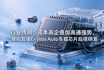 行业传闻：成本高企叠加高通强势，三星拟暂缓Exynos Auto车载芯片后续研发