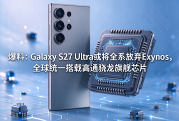 爆料：Galaxy S27 Ultra或将全系放弃Exynos，全球统一搭载高通骁龙旗舰芯片