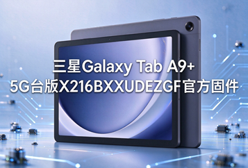 三星Galaxy Tab A9+ 5G台版X216BXXUDEZGF官方五件套固件下载