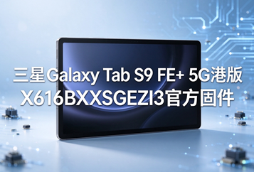 三星Galaxy Tab S9 FE+ 5G港版X616BXXSGEZI3官方五件套固件下载